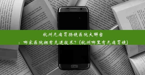 杭州无痛胃肠镜医院大解密：哪家医院拥有先进技术？(杭州哪里有无痛胃镜)