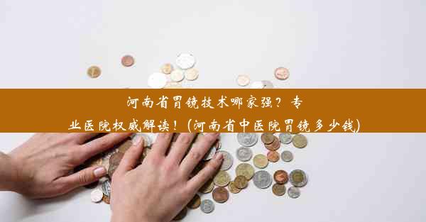 河南省胃镜技术哪家强？专业医院权威解读！(河南省中医院胃镜多少钱)