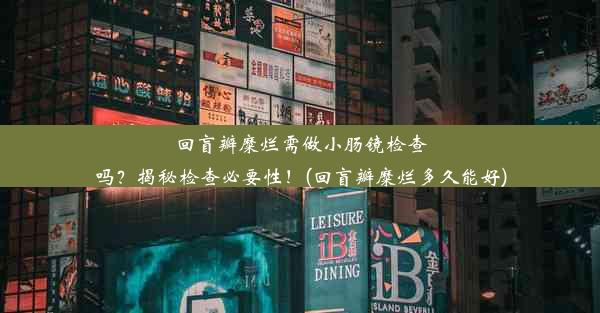 回盲瓣糜烂需做小肠镜检查吗？揭秘检查必要性！(回盲瓣糜烂多久能好)