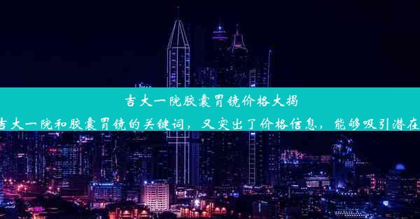 吉大一院胶囊胃镜价格大揭秘！这个标题简洁明了，既包含了吉大一院和胶囊胃镜的关键词，又突出了价格信息，能够吸引潜在患者的注