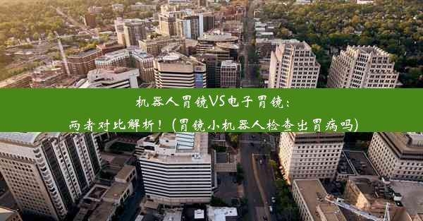 机器人胃镜VS电子胃镜：两者对比解析！(胃镜小机器人检查出胃病吗)