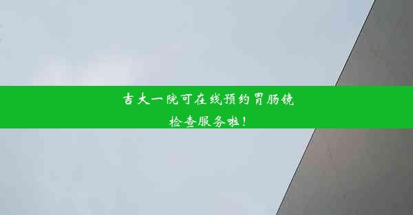 吉大一院可在线预约胃肠镜检查服务啦！