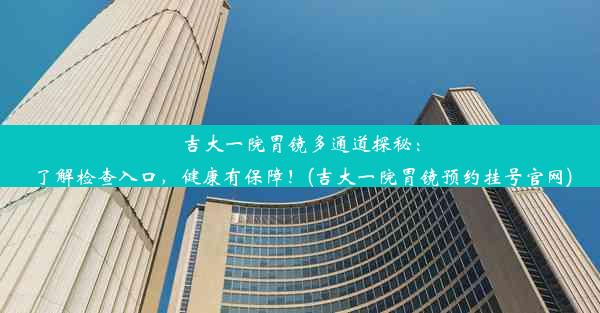 吉大一院胃镜多通道探秘：了解检查入口，健康有保障！(吉大一院胃镜预约挂号官网)