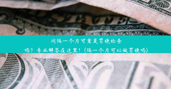 间隔一个月可重复胃镜检查吗？专业解答在这里！(隔一个月可以做胃镜吗)