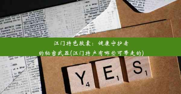 江门特色胶囊：健康守护者的秘密武器(江门特产有哪些可带走的)