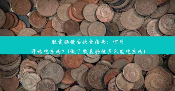 胶囊肠镜后饮食指南：何时开始吃东西？(做了胶囊肠镜多久能吃东西)