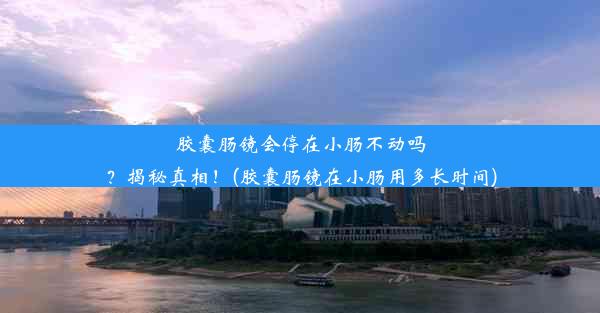 胶囊肠镜会停在小肠不动吗？揭秘真相！(胶囊肠镜在小肠用多长时间)