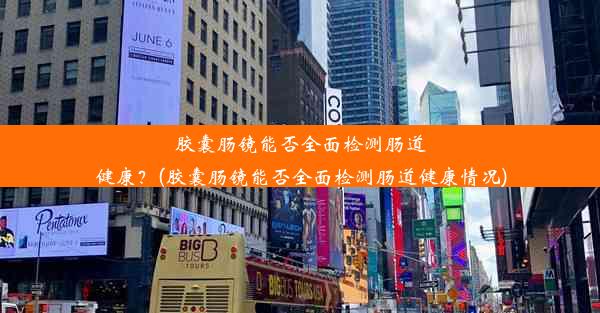 胶囊肠镜能否全面检测肠道健康？(胶囊肠镜能否全面检测肠道健康情况)