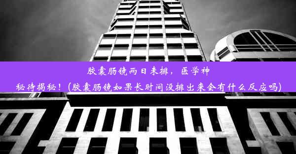 胶囊肠镜两日未排，医学神秘待揭秘！(胶囊肠镜如果长时间没排出来会有什么反应吗)