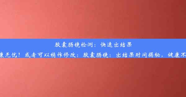 胶囊肠镜检测：快速出结果，健康无忧！或者可以稍作修改：胶囊肠镜：出结果时间揭秘，健康不等待！