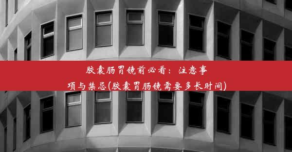 <b>胶囊肠胃镜前必看：注意事项与禁忌(胶囊胃肠镜需要多长时间)</b>