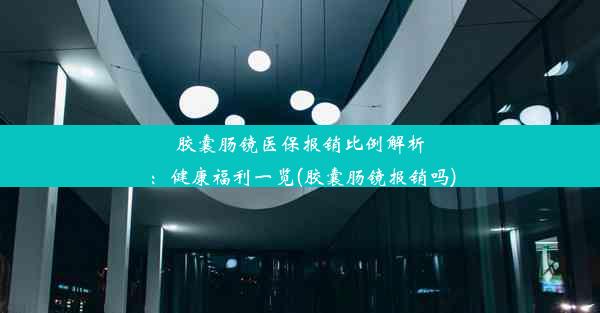 胶囊肠镜医保报销比例解析：健康福利一览(胶囊肠镜报销吗)