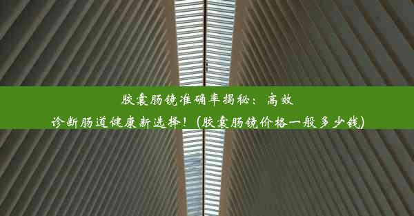 胶囊肠镜准确率揭秘：高效诊断肠道健康新选择！(胶囊肠镜价格一般多少钱)