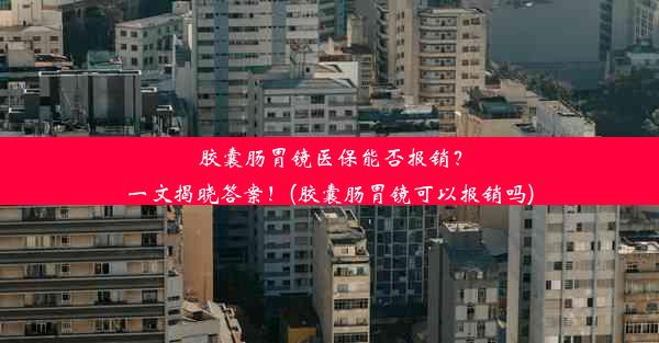 胶囊肠胃镜医保能否报销？一文揭晓答案！(胶囊肠胃镜可以报销吗)