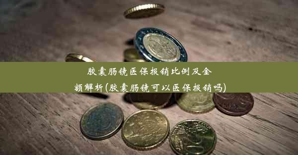 胶囊肠镜医保报销比例及金额解析(胶囊肠镜可以医保报销吗)