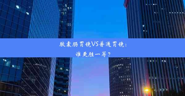 胶囊肠胃镜VS普通胃镜：谁更胜一筹？