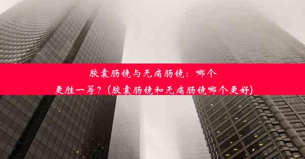 <b>胶囊肠镜与无痛肠镜：哪个更胜一筹？(胶囊肠镜和无痛肠镜哪个更好)</b>