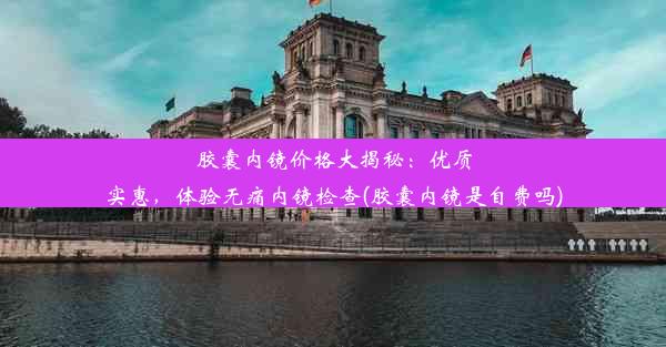 胶囊内镜价格大揭秘：优质实惠，体验无痛内镜检查(胶囊内镜是自费吗)