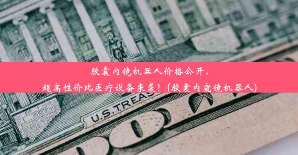 胶囊内镜机器人价格公开，超高性价比医疗设备来袭！(胶囊内窥镜机器人)