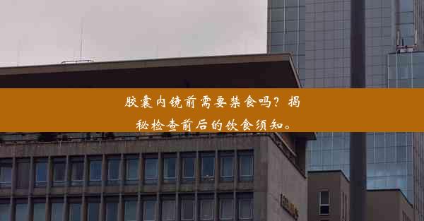 胶囊内镜前需要禁食吗？揭秘检查前后的饮食须知。