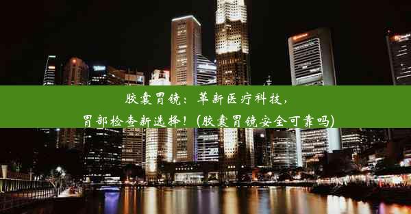 胶囊胃镜：革新医疗科技，胃部检查新选择！(胶囊胃镜安全可靠吗)