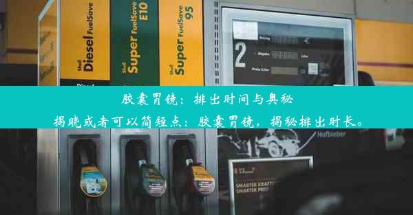 胶囊胃镜：排出时间与奥秘揭晓或者可以简短点：胶囊胃镜，揭秘排出时长。