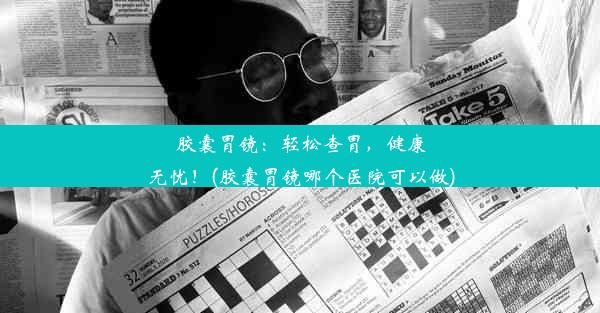 胶囊胃镜：轻松查胃，健康无忧！(胶囊胃镜哪个医院可以做)