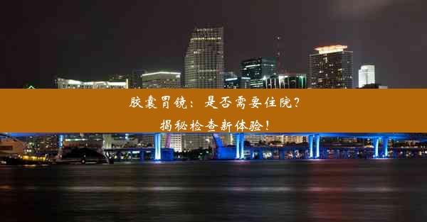 胶囊胃镜：是否需要住院？揭秘检查新体验！