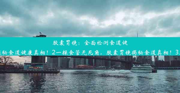 胶囊胃镜：全面检测食道健康！或者参考下面这几个1胶囊胃镜探秘食道健康真相！2一探食管无死角，胶囊胃镜揭秘食道真相！3胶囊