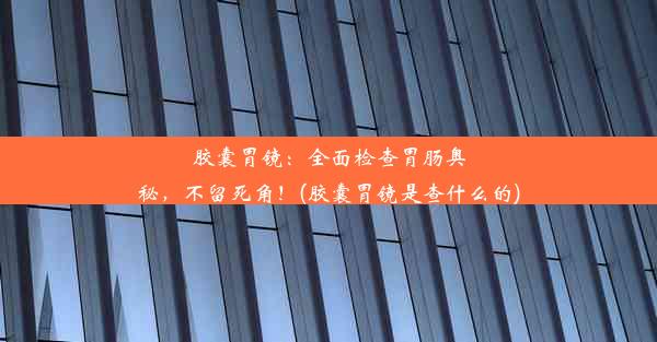 <b>胶囊胃镜：全面检查胃肠奥秘，不留死角！(胶囊胃镜是查什么的)</b>