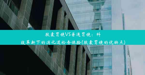 胶囊胃镜VS普通胃镜：科技革新下的消化道检查体验(胶囊胃镜的优缺点)