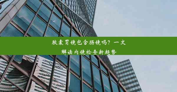 胶囊胃镜包含肠镜吗？一文解读内镜检查新趋势