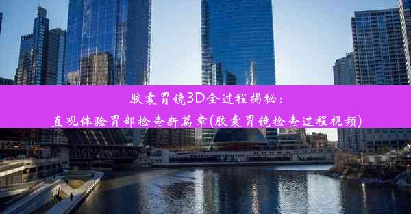 胶囊胃镜3D全过程揭秘：直观体验胃部检查新篇章(胶囊胃镜检查过程视频)