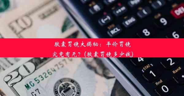 胶囊胃镜大揭秘：平价胃镜究竟有无？(胶囊胃镜多少钱)