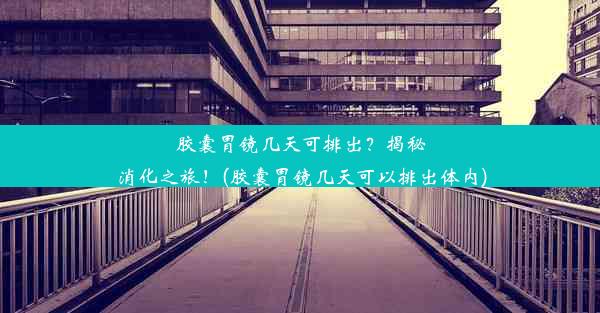 胶囊胃镜几天可排出？揭秘消化之旅！(胶囊胃镜几天可以排出体内)