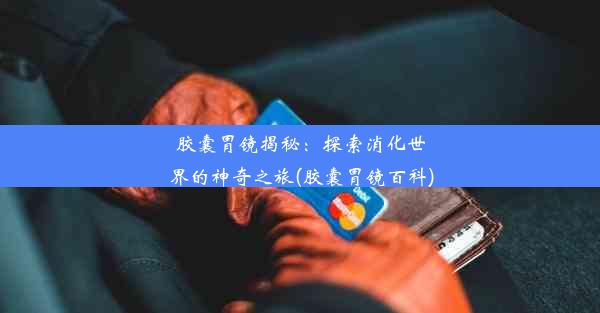 胶囊胃镜揭秘：探索消化世界的神奇之旅(胶囊胃镜百科)