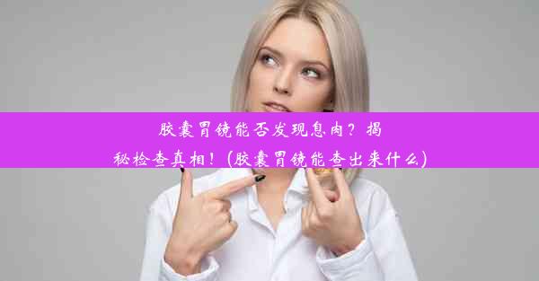 胶囊胃镜能否发现息肉？揭秘检查真相！(胶囊胃镜能查出来什么)