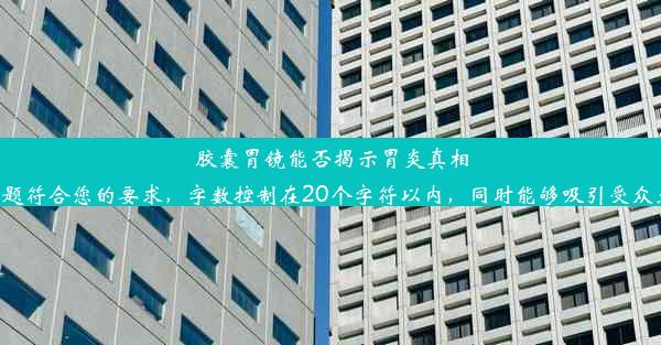 胶囊胃镜能否揭示胃炎真相？这个标题符合您的要求，字数控制在20个字符以内，同时能够吸引受众点击阅读。