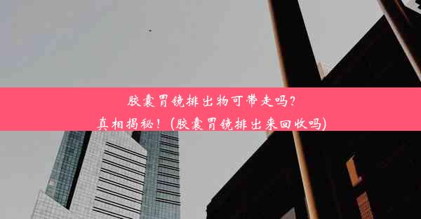 胶囊胃镜排出物可带走吗？真相揭秘！(胶囊胃镜排出来回收吗)