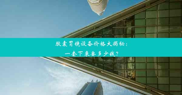 胶囊胃镜设备价格大揭秘：一套下来要多少钱？