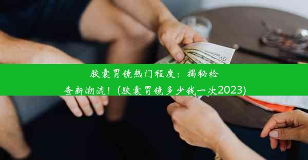 胶囊胃镜热门程度：揭秘检查新潮流！(胶囊胃镜多少钱一次2023)