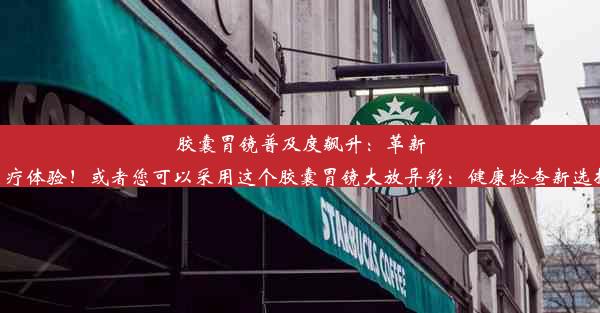 <b>胶囊胃镜普及度飙升：革新医疗体验！或者您可以采用这个胶囊胃镜大放异彩：健康检查新选择！</b>