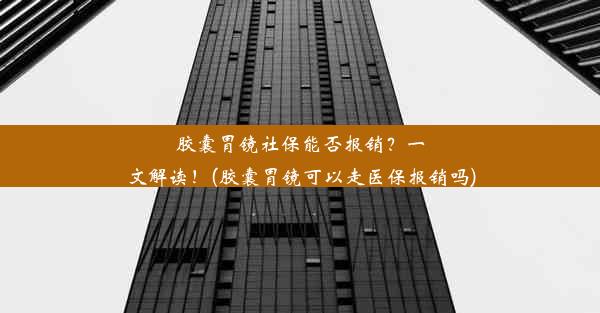 胶囊胃镜社保能否报销？一文解读！(胶囊胃镜可以走医保报销吗)