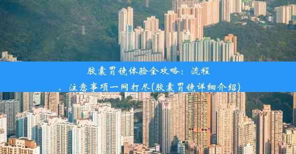 胶囊胃镜体验全攻略：流程、注意事项一网打尽(胶囊胃镜详细介绍)