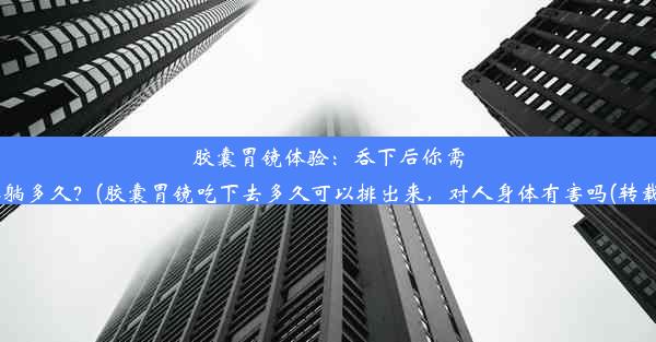 胶囊胃镜体验：吞下后你需要躺多久？(胶囊胃镜吃下去多久可以排出来，对人身体有害吗(转载))