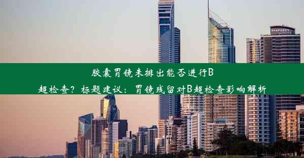 <b>胶囊胃镜未排出能否进行B超检查？标题建议：胃镜残留对B超检查影响解析</b>