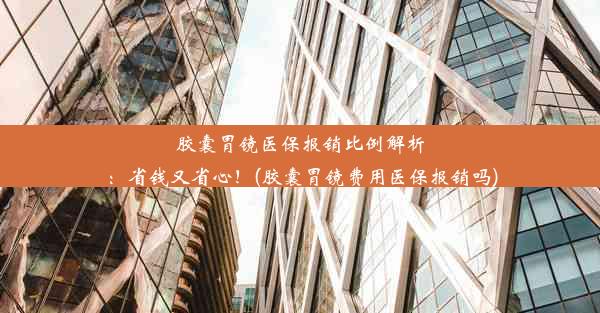 胶囊胃镜医保报销比例解析：省钱又省心！(胶囊胃镜费用医保报销吗)