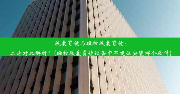 胶囊胃镜与磁控胶囊胃镜：二者对比解析！(磁控胶囊胃镜设备中不建议安装哪个软件)