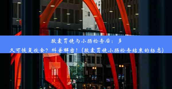 胶囊胃镜与小肠检查后：多久可恢复饮食？科普解密！(胶囊胃镜小肠检查结束的标志)