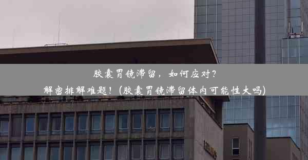 胶囊胃镜滞留，如何应对？解密排解难题！(胶囊胃镜滞留体内可能性大吗)